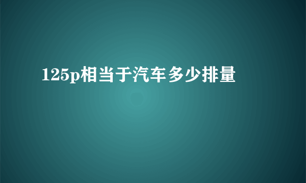 125p相当于汽车多少排量