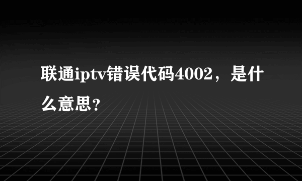 联通iptv错误代码4002，是什么意思？