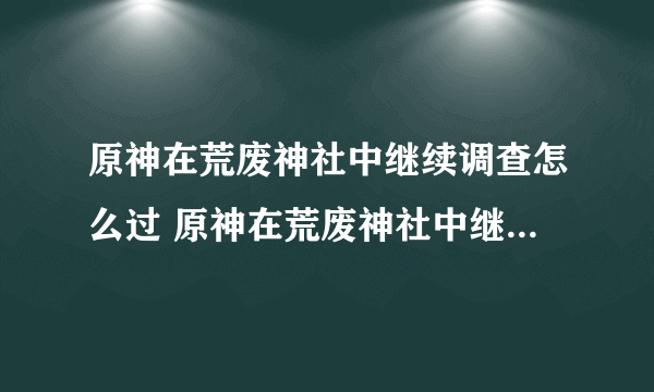 原神在荒废神社中继续调查怎么过 原神在荒废神社中继续调查任务攻略