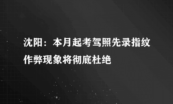 沈阳：本月起考驾照先录指纹作弊现象将彻底杜绝