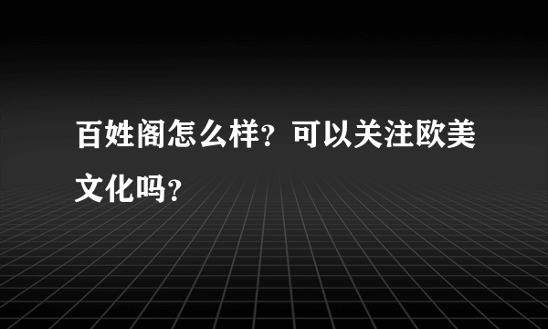 百姓阁怎么样？可以关注欧美文化吗？