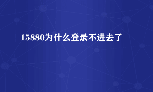 15880为什么登录不进去了