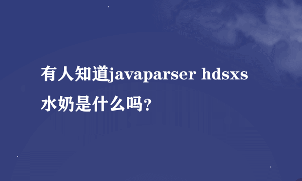 有人知道javaparser hdsxs水奶是什么吗？