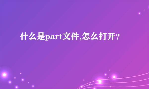 什么是part文件,怎么打开？