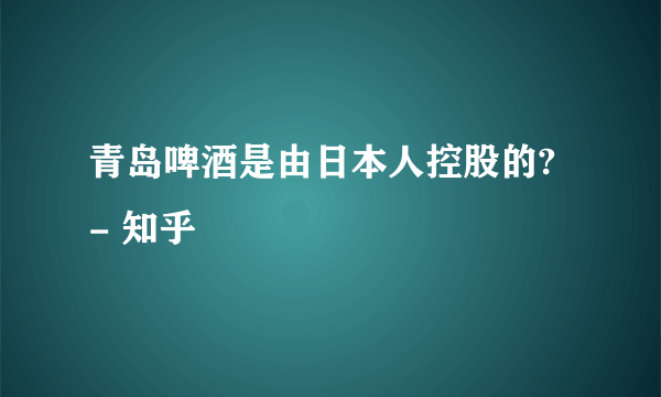 青岛啤酒是由日本人控股的? - 知乎