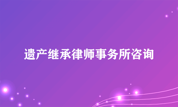 遗产继承律师事务所咨询