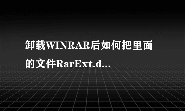 卸载WINRAR后如何把里面的文件RarExt.dll删除_卸载WINRAR后把里面的文件RarExt.dll删除方法