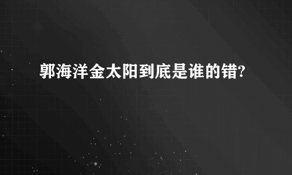 郭海洋金太阳到底是谁的错?