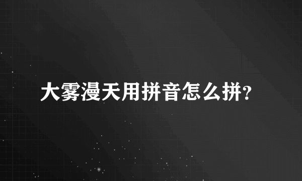 大雾漫天用拼音怎么拼？