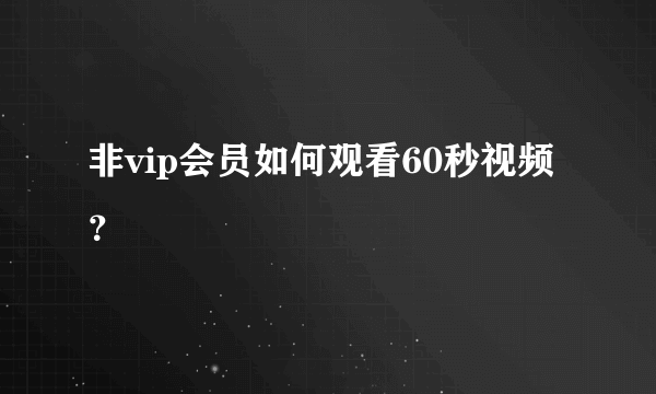 非vip会员如何观看60秒视频？