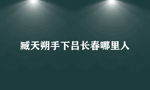 臧天朔手下吕长春哪里人