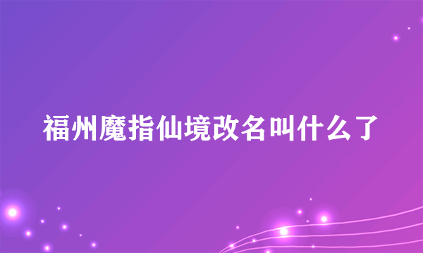 福州魔指仙境改名叫什么了