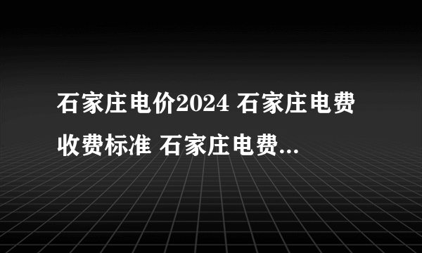 石家庄电价2024 石家庄电费收费标准 石家庄电费价格多少钱一度