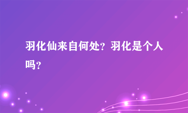 羽化仙来自何处？羽化是个人吗？