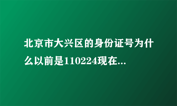 北京市大兴区的身份证号为什么以前是110224现在是1101151