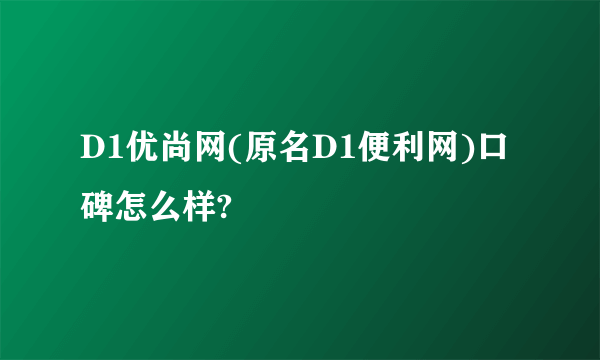 D1优尚网(原名D1便利网)口碑怎么样?