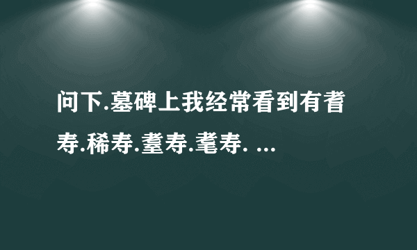 问下.墓碑上我经常看到有耆寿.稀寿.耋寿.耄寿. 是什么意思?是多少...