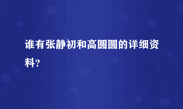 谁有张静初和高圆圆的详细资料？