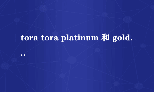 tora tora platinum 和 gold 是什么