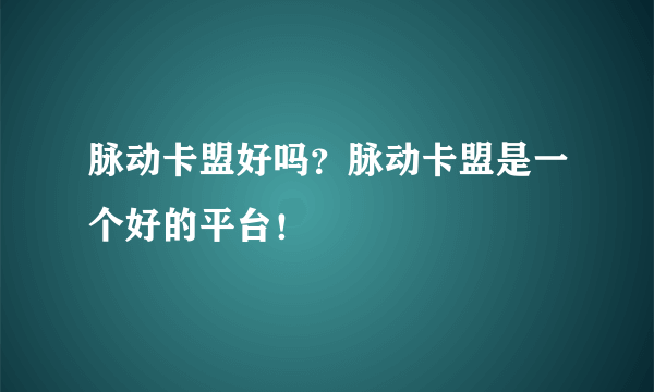 脉动卡盟好吗？脉动卡盟是一个好的平台！