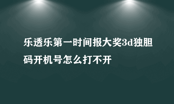 乐透乐第一时间报大奖3d独胆码开机号怎么打不开