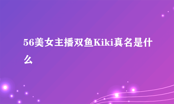 56美女主播双鱼Kiki真名是什么