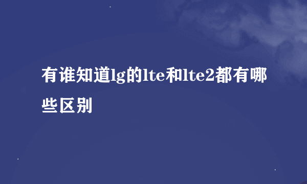 有谁知道lg的lte和lte2都有哪些区别