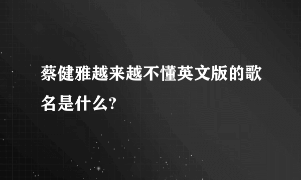 蔡健雅越来越不懂英文版的歌名是什么?