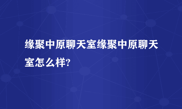 缘聚中原聊天室缘聚中原聊天室怎么样?