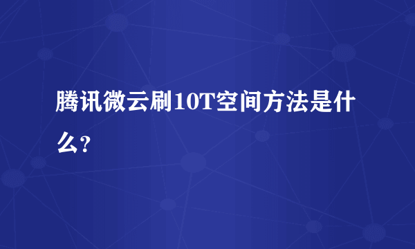 腾讯微云刷10T空间方法是什么？