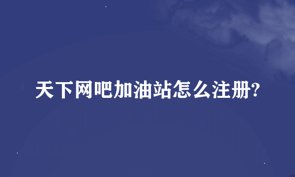 天下网吧加油站怎么注册?