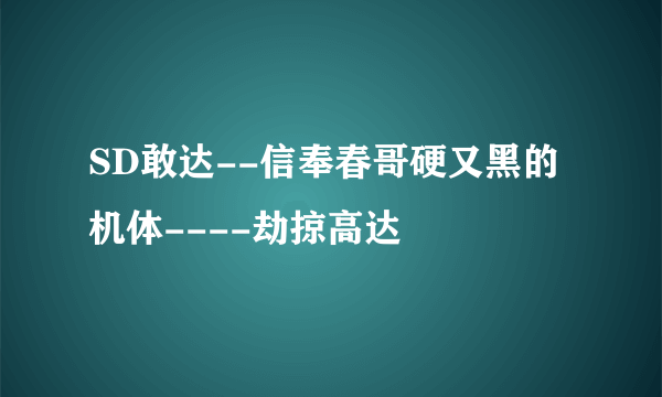 SD敢达--信奉春哥硬又黑的机体----劫掠高达