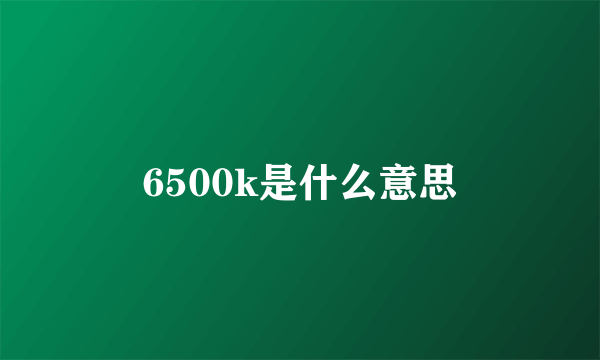 6500k是什么意思