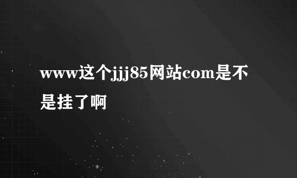 www这个jjj85网站com是不是挂了啊