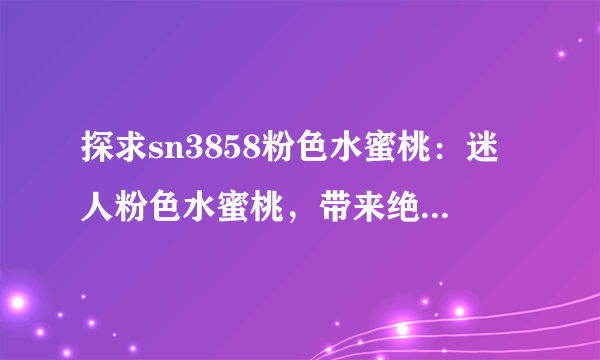 探求sn3858粉色水蜜桃：迷人粉色水蜜桃，带来绝美盛夏体验