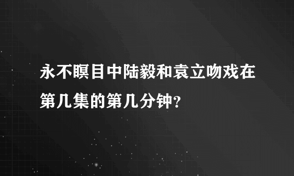 永不瞑目中陆毅和袁立吻戏在第几集的第几分钟？