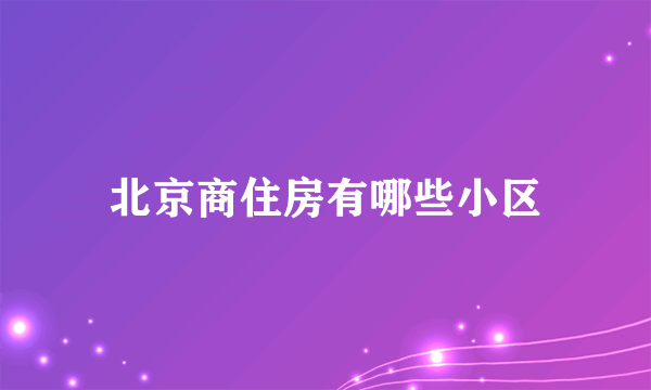 北京商住房有哪些小区