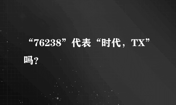 “76238”代表“时代，TX”吗？