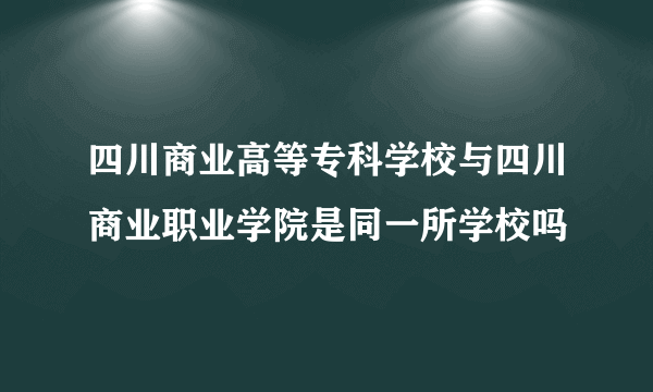 四川商业高等专科学校与四川商业职业学院是同一所学校吗