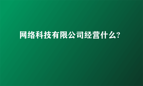 网络科技有限公司经营什么?