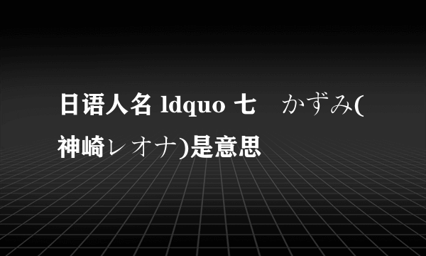 日语人名 ldquo 七瀬かずみ(神崎レオナ)是意思