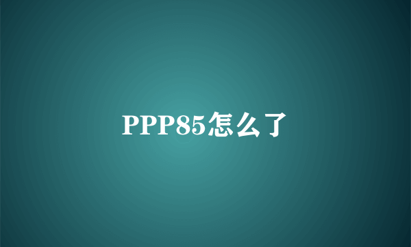 PPP85怎么了