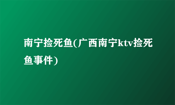 南宁捡死鱼(广西南宁ktv捡死鱼事件)