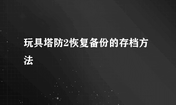 玩具塔防2恢复备份的存档方法