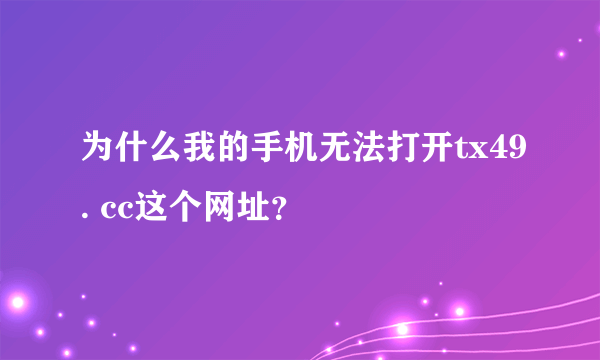 为什么我的手机无法打开tx49. cc这个网址？