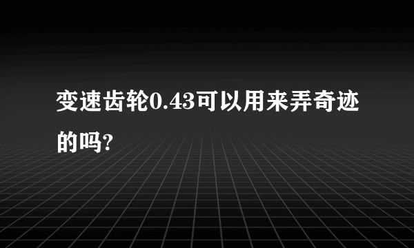 变速齿轮0.43可以用来弄奇迹的吗?