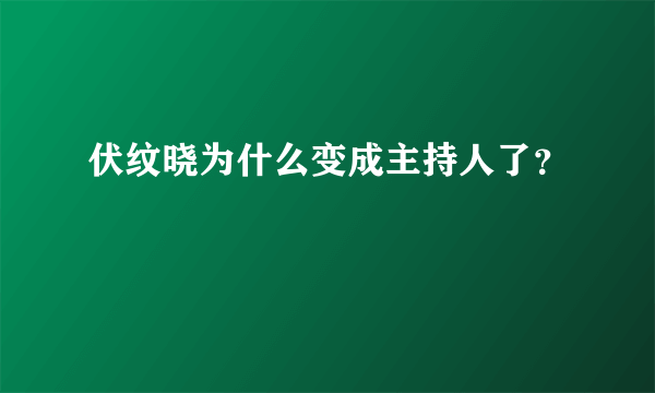 伏纹晓为什么变成主持人了？