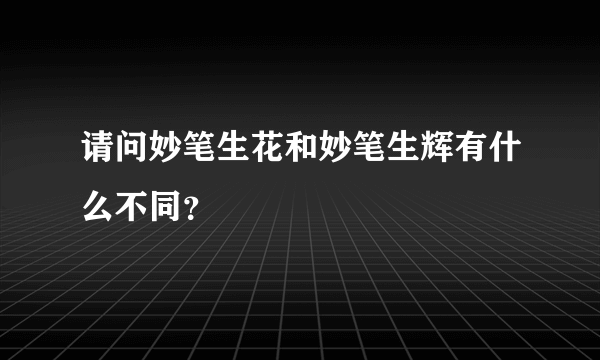 请问妙笔生花和妙笔生辉有什么不同？