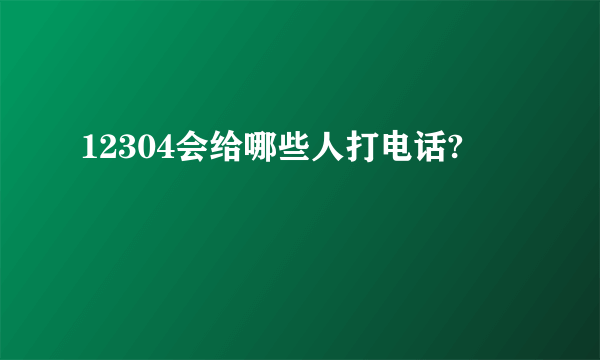 12304会给哪些人打电话?