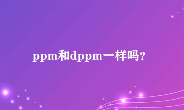 ppm和dppm一样吗？